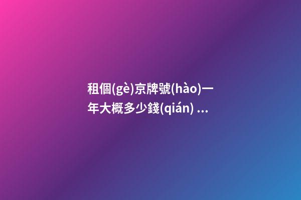 租個(gè)京牌號(hào)一年大概多少錢(qián)？知道這些就不怕被坑了!